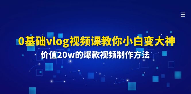 （11517期）0基础vlog视频课教你小白变大神：价值20w的爆款视频制作方法-甄选网创