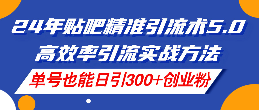 （11520期）24年贴吧精准引流术5.0，高效率引流实战方法，单号也能日引300+创业粉-甄选网创