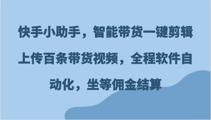 快手小助手，智能带货一键剪辑上传百条带货视频，全程软件自动化，坐等佣金结算-甄选网创