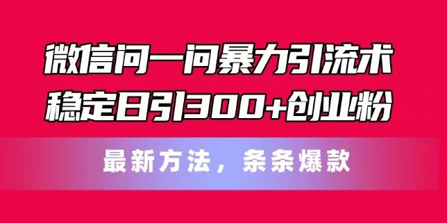 微信问一问暴力引流术，稳定日引300+创业粉，最新方法，条条爆款【揭秘】-甄选网创