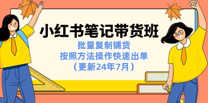 （11529期）小红书笔记-带货班：批量复制铺货，按照方法操作快速出单（更新24年7月）-甄选网创