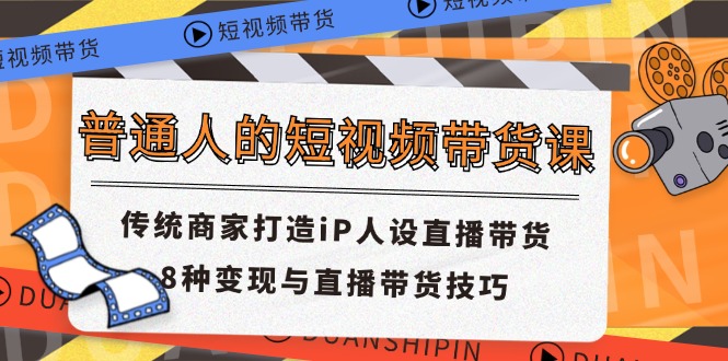 普通人的短视频带货课 传统商家打造iP人设直播带货 8种变现与直播带货技巧-甄选网创