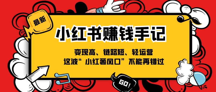 （11531期）小红书-赚钱手记，变现高、链路短、轻运营，这波“小红薯风口”不能再错过-甄选网创