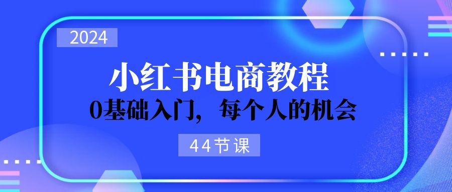 （11532期）2024从0-1学习小红书电商，0基础入门，每个人的机会（44节）-甄选网创