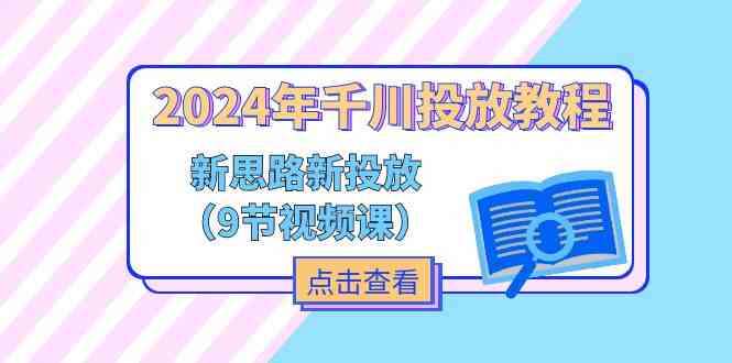 2024年千川投放教程，新思路+新投放（9节视频课）-甄选网创