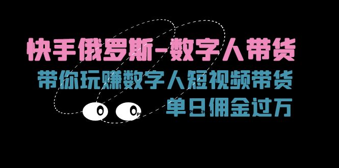 （11553期）快手俄罗斯-数字人带货，带你玩赚数字人短视频带货，单日佣金过万-甄选网创