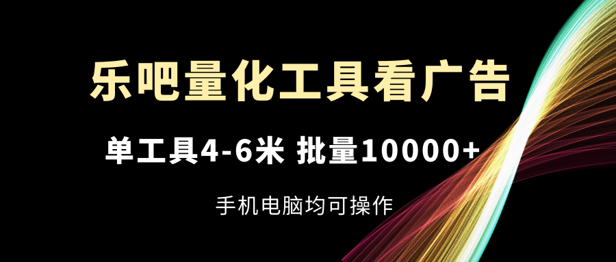 （11555期）乐吧量化工具看广告，单工具4-6米，批量10000+，手机电脑均可操作-甄选网创