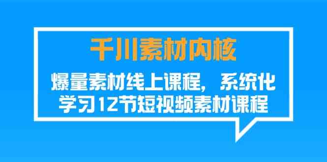 千川素材内核，爆量素材线上课程，系统化学习短视频素材（12节）-甄选网创