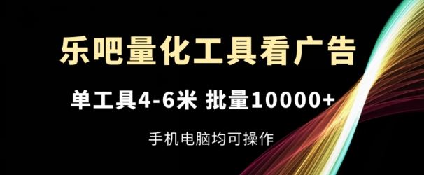 乐吧量化工具看广告，单工具4-6米，批量1w+，手机电脑均可操作【揭秘】-甄选网创