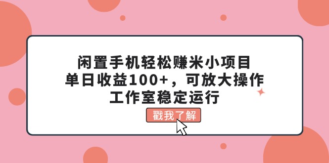 （11562期）闲置手机轻松赚米小项目，单日收益100+，可放大操作，工作室稳定运行-甄选网创