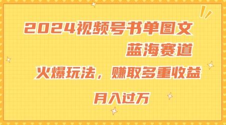 2024视频号书单图文蓝海赛道，火爆玩法，赚取多重收益，小白轻松上手，月入上万【揭秘】-甄选网创