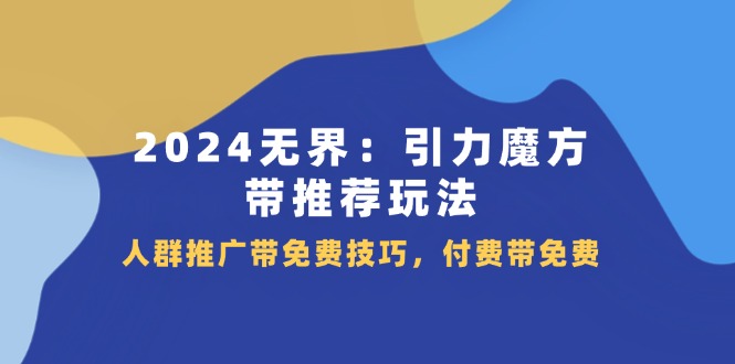 （11567期）2024 无界：引力魔方-带推荐玩法，人群推广带免费技巧，付费带免费-甄选网创