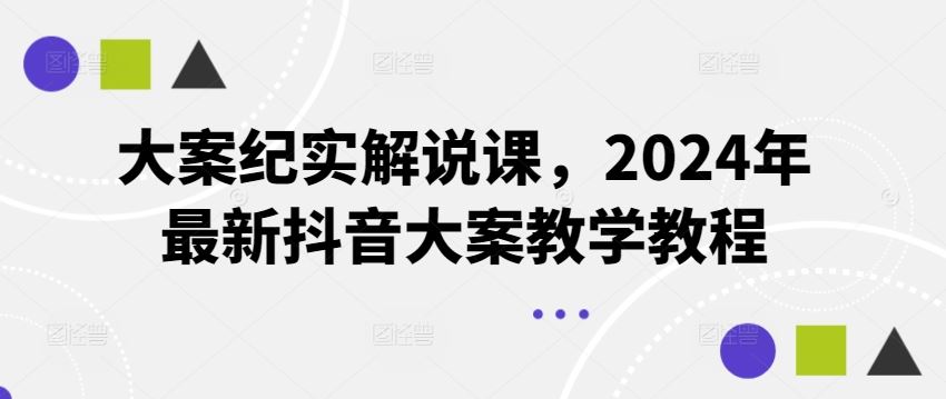 大案纪实解说课，2024年最新抖音大案教学教程-甄选网创