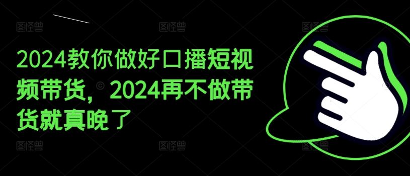 2024教你做好口播短视频带货，2024再不做带货就真晚了-甄选网创