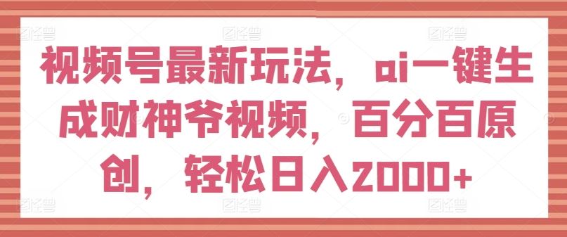 视频号最新玩法，ai一键生成财神爷视频，百分百原创，轻松日入2000+【揭秘】-甄选网创