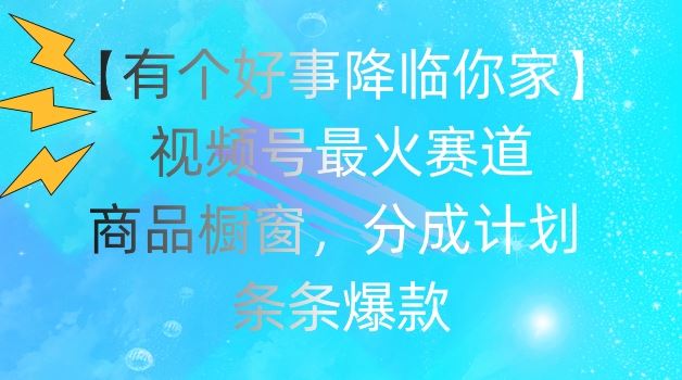 【有个好事降临你家】视频号爆火赛道，商品橱窗，分成计划，条条爆款【揭秘】-甄选网创