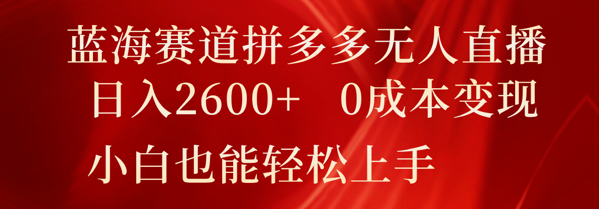 蓝海赛道拼多多无人直播，日入2600+，0成本变现，小白也能轻松上手-甄选网创