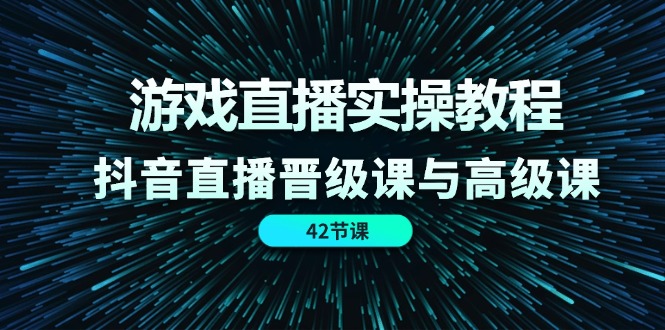 游戏直播实操教程，抖音直播晋级课与高级课（42节）-甄选网创