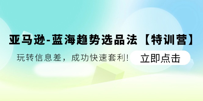 （11591期）亚马逊-蓝海趋势选品法【特训营】：玩转信息差，成功快速套利!-甄选网创