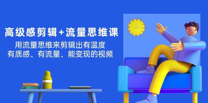 （11589期）高级感 剪辑+流量思维：用流量思维剪辑出有温度/有质感/有流量/能变现视频-甄选网创