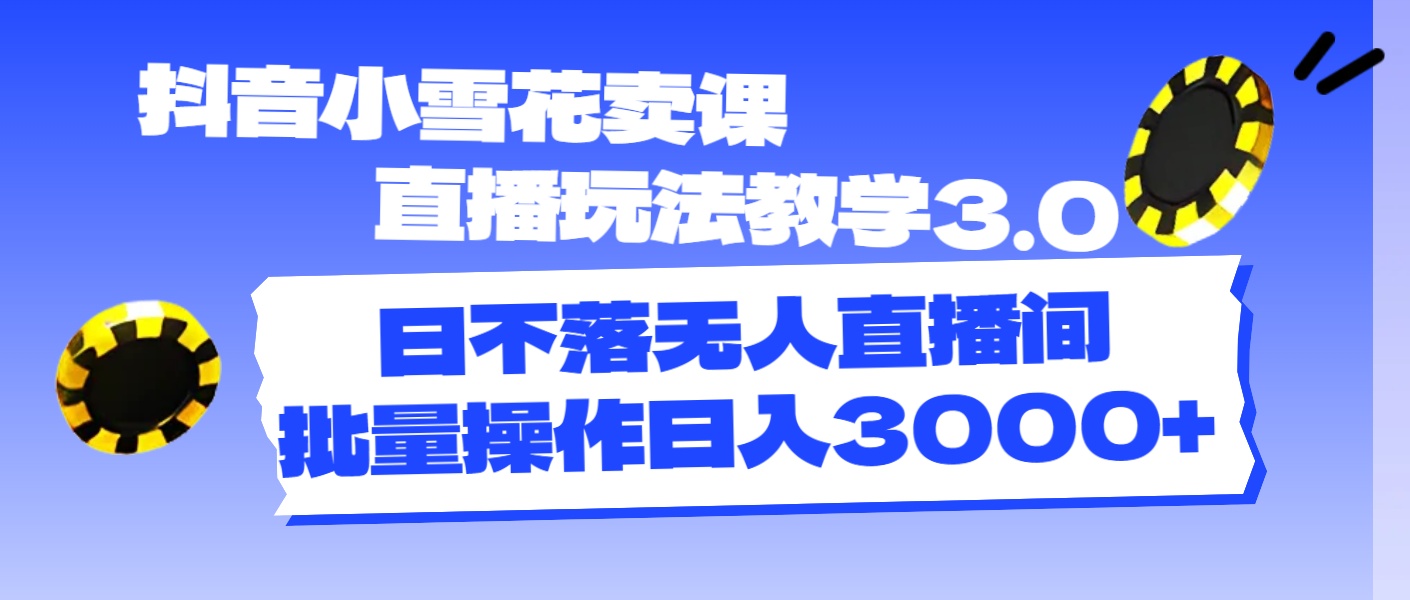 （11595期）抖音小雪花卖课直播玩法教学3.0，日不落无人直播间，批量操作日入3000+-甄选网创