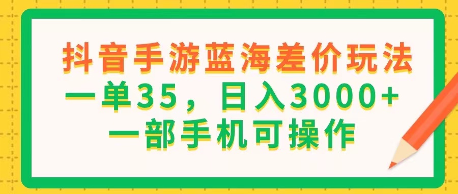 （11609期）抖音手游蓝海差价玩法，一单35，日入3000+，一部手机可操作-甄选网创