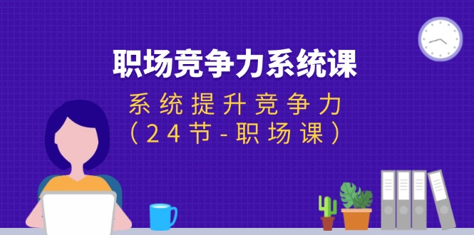 （11617期）职场-竞争力系统课：系统提升竞争力（24节-职场课）-甄选网创