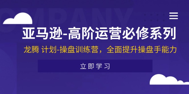 （11625期）亚马逊-高阶运营必修系列，龙腾 计划-操盘训练营，全面提升操盘手能力-甄选网创