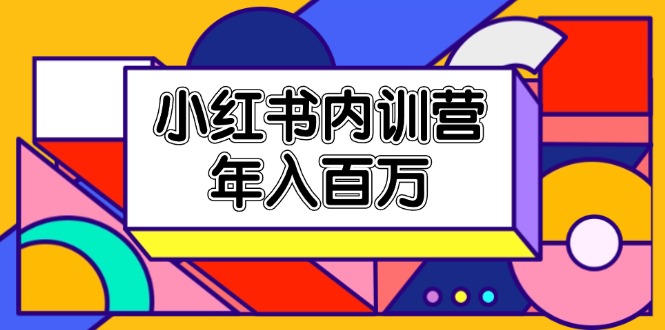 （11621期）小红书内训营，底层逻辑/定位赛道/账号包装/内容策划/爆款创作/年入百万-甄选网创