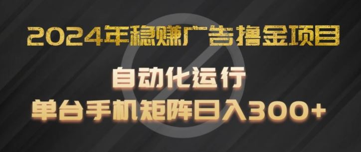 2024年稳赚广告撸金项目，全程自动化运行，单台手机就可以矩阵操作，日入300+【揭秘】-甄选网创