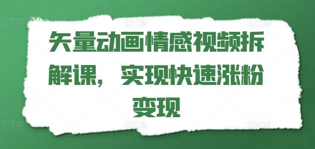 矢量动画情感视频拆解课，实现快速涨粉变现-甄选网创