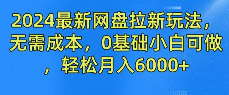 2024最新网盘拉新玩法，无需成本，0基础小白可做，轻松月入6000+【揭秘】-甄选网创