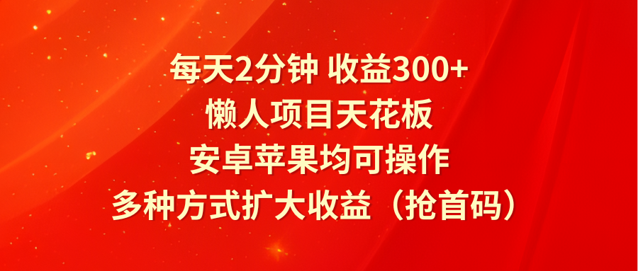 每天2分钟收益300+，懒人项目天花板，安卓苹果均可操作，多种方式扩大收益（抢首码）-甄选网创