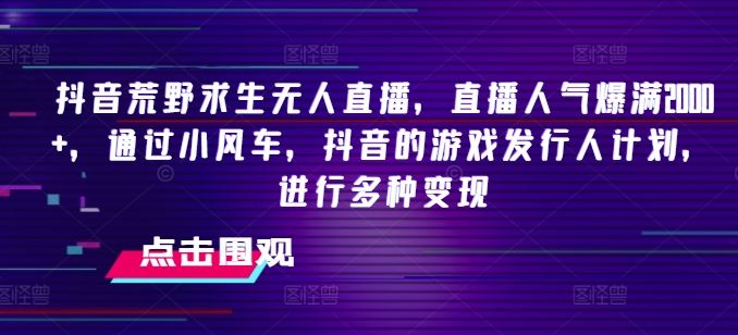 抖音荒野求生无人直播，直播人气爆满2000+，通过小风车，抖音的游戏发行人计划，进行多种变现【揭秘】-甄选网创