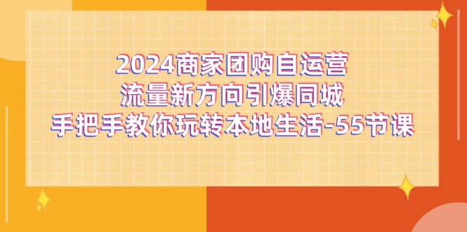 （11655期）2024商家团购-自运营流量新方向引爆同城，手把手教你玩转本地生活-55节课-甄选网创