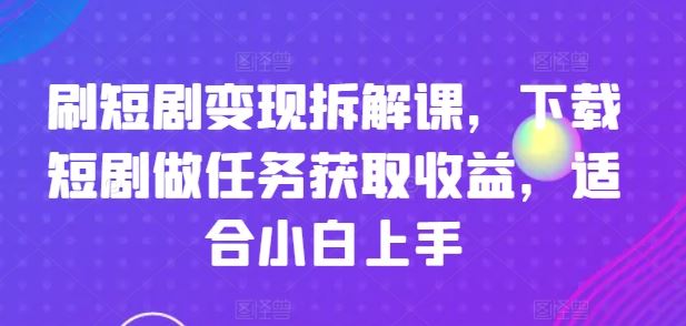 刷短剧变现拆解课，下载短剧做任务获取收益，适合小白上手-甄选网创