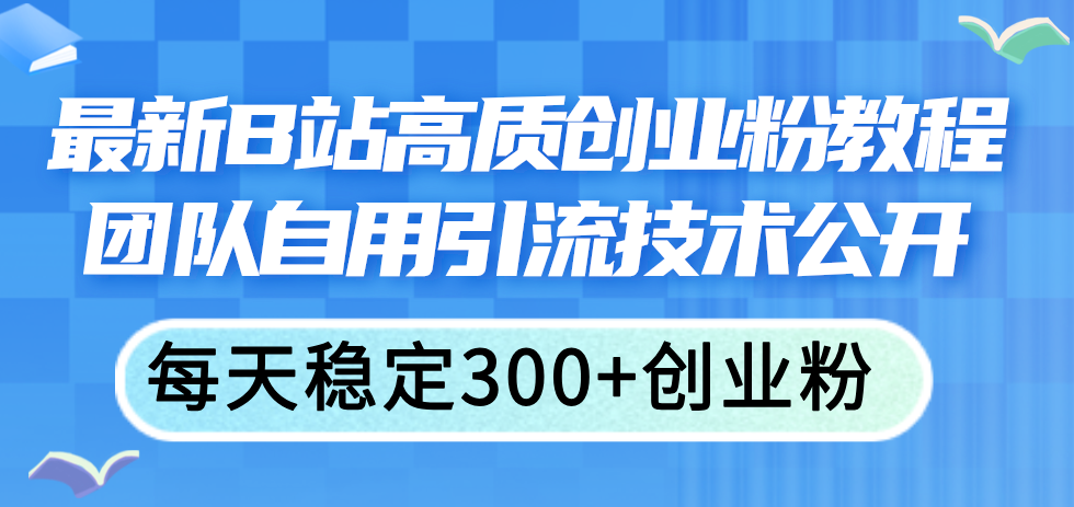 （11661期）最新B站高质创业粉教程，团队自用引流技术公开，每天稳定300+创业粉-甄选网创