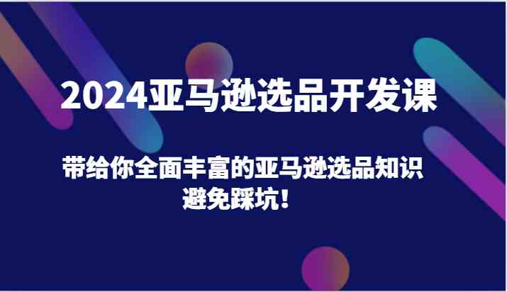 2024亚马逊选品开发课，带给你全面丰富的亚马逊选品知识，避免踩坑！-甄选网创