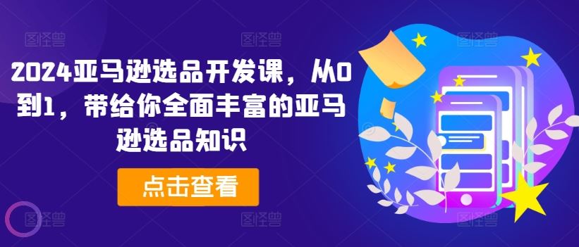 2024亚马逊选品开发课，从0到1，带给你全面丰富的亚马逊选品知识-甄选网创