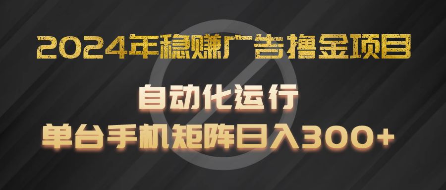 2024年稳赚广告撸金项目，全程自动化运行，单台手机就可以矩阵操作，日入300+-甄选网创