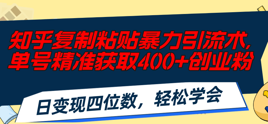 （11674期）知乎复制粘贴暴力引流术，单号精准获取400+创业粉，日变现四位数，轻松…-甄选网创