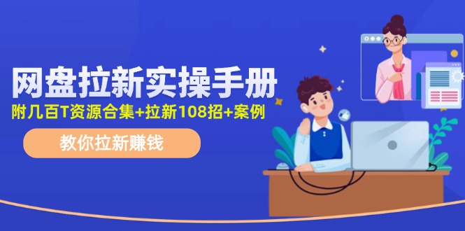 （11679期）网盘拉新实操手册：教你拉新赚钱（附几百T资源合集+拉新108招+案例）-甄选网创