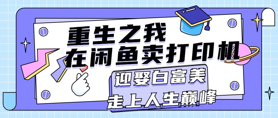 （11681期）重生之我在闲鱼卖打印机，月入过万，迎娶白富美，走上人生巅峰-甄选网创