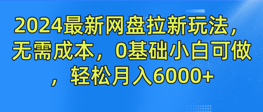 2024最新网盘拉新玩法，无需成本，0基础小白可做，轻松月入6000+-甄选网创