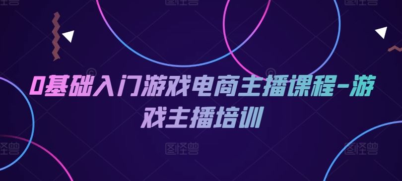 0基础入门游戏电商主播课程-游戏主播培训-甄选网创