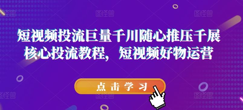 短视频投流巨量千川随心推压千展核心投流教程，短视频好物运营-甄选网创