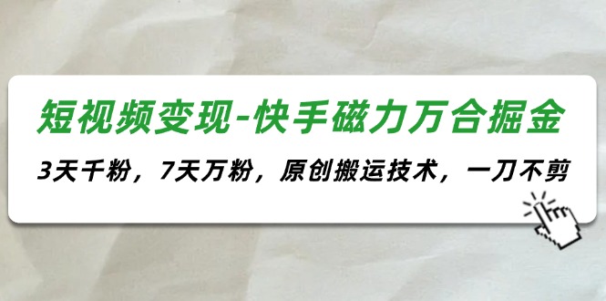 （11691期）短视频变现-快手磁力万合掘金，3天千粉，7天万粉，原创搬运技术，一刀不剪-甄选网创