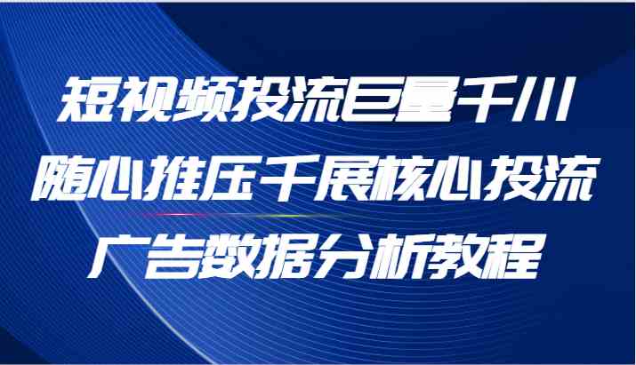 短视频投流巨量千川随心推压千展核心投流广告数据分析教程（65节）-甄选网创