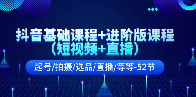 抖音基础课程+进阶版课程（短视频+直播）起号/拍摄/选品/直播/等等（52节）-甄选网创