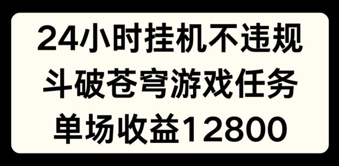 24小时无人挂JI不违规，斗破苍穹游戏任务，单场直播最高收益1280【揭秘】-甄选网创